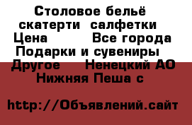 Столовое бельё, скатерти, салфетки › Цена ­ 100 - Все города Подарки и сувениры » Другое   . Ненецкий АО,Нижняя Пеша с.